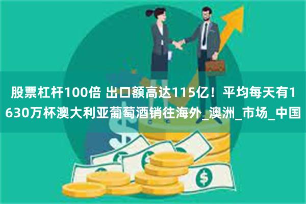 股票杠杆100倍 出口额高达115亿！平均每天有1630万杯澳大利亚葡萄酒销往海外_澳洲_市场_中国