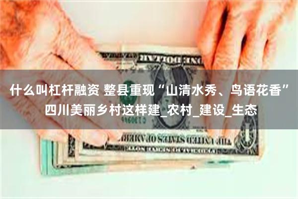 什么叫杠杆融资 整县重现“山清水秀、鸟语花香” 四川美丽乡村这样建_农村_建设_生态