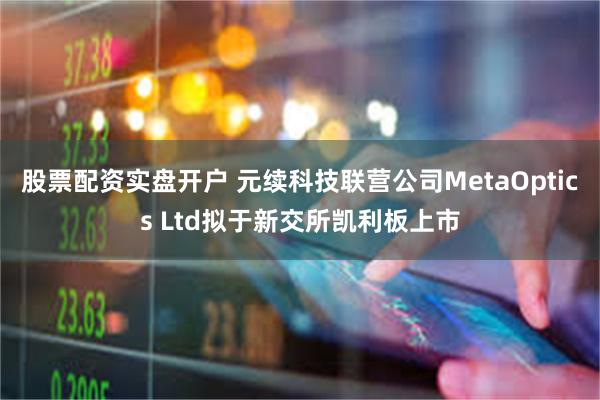 股票配资实盘开户 元续科技联营公司MetaOptics Ltd拟于新交所凯利板上市