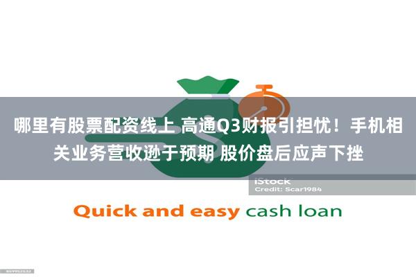 哪里有股票配资线上 高通Q3财报引担忧！手机相关业务营收逊于预期 股价盘后应声下挫