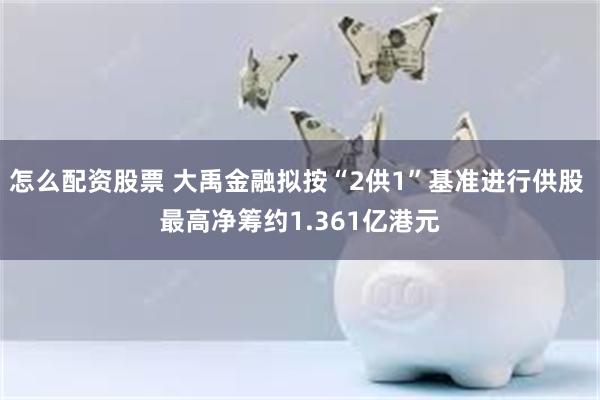 怎么配资股票 大禹金融拟按“2供1”基准进行供股 最高净筹约1.361亿港元