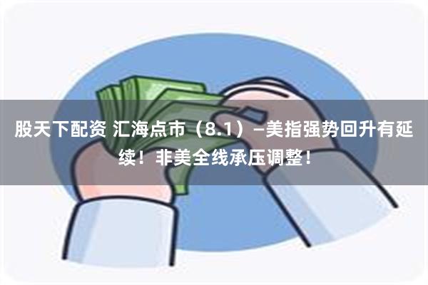 股天下配资 汇海点市（8.1）—美指强势回升有延续！非美全线承压调整！