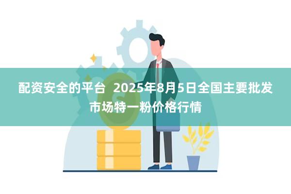 配资安全的平台  2025年8月5日全国主要批发市场特一粉价格行情