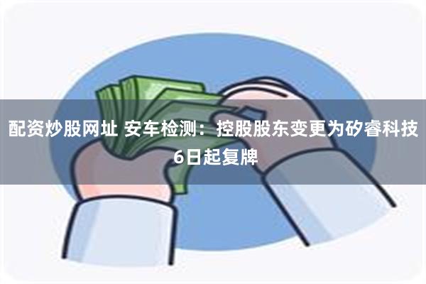 配资炒股网址 安车检测：控股股东变更为矽睿科技 6日起复牌