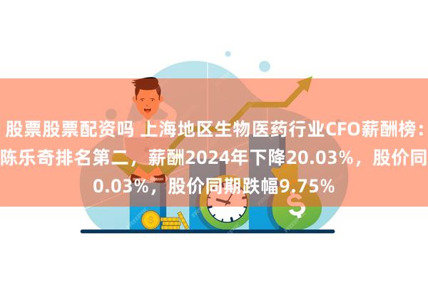 股票股票配资吗 上海地区生物医药行业CFO薪酬榜：上海莱士CFO陈乐奇排名第二，薪酬2024年下降20.03%，股价同期跌幅9.75%