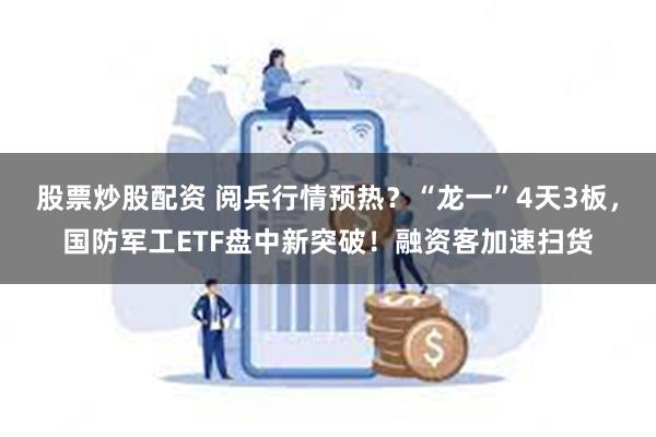 股票炒股配资 阅兵行情预热？“龙一”4天3板，国防军工ETF盘中新突破！融资客加速扫货