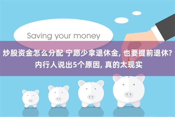 炒股资金怎么分配 宁愿少拿退休金, 也要提前退休? 内行人说出5个原因, 真的太现实