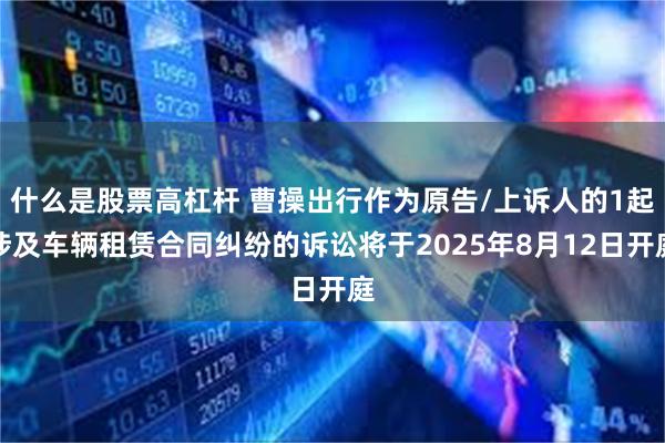 什么是股票高杠杆 曹操出行作为原告/上诉人的1起涉及车辆租赁合同纠纷的诉讼将于2025年8月12日开庭