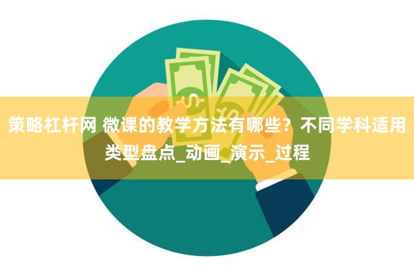 策略杠杆网 微课的教学方法有哪些？不同学科适用类型盘点_动画_演示_过程