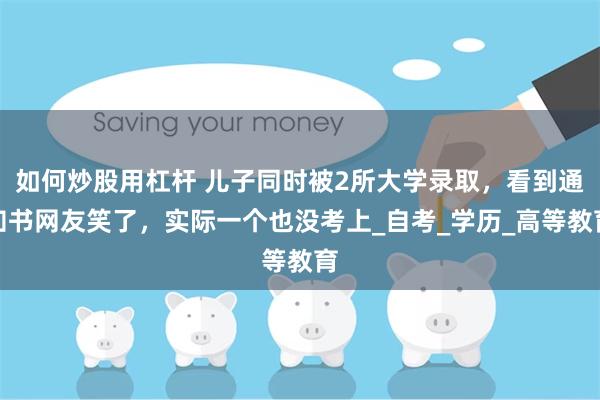 如何炒股用杠杆 儿子同时被2所大学录取，看到通知书网友笑了，实际一个也没考上_自考_学历_高等教育