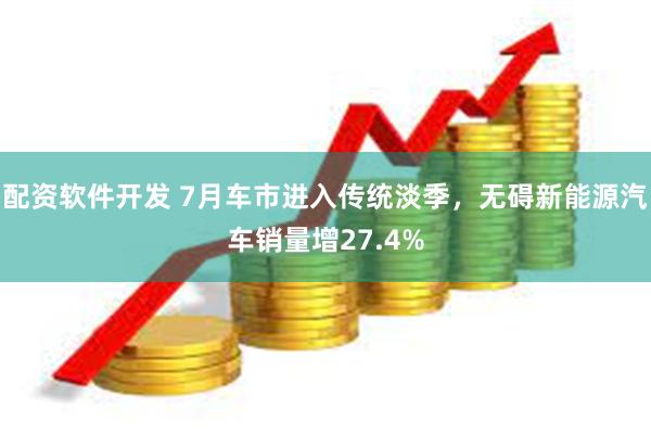 配资软件开发 7月车市进入传统淡季，无碍新能源汽车销量增27.4%
