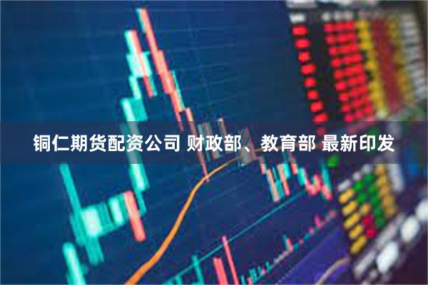铜仁期货配资公司 财政部、教育部 最新印发