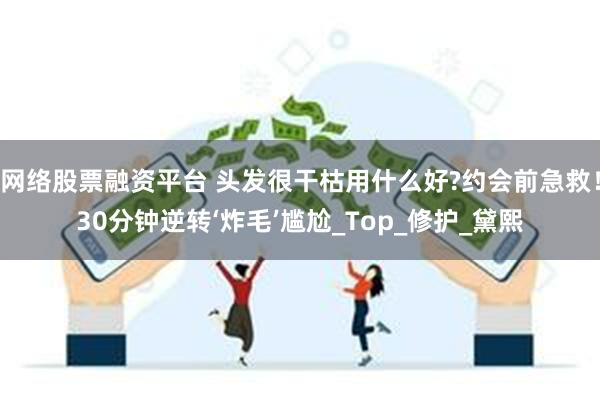 网络股票融资平台 头发很干枯用什么好?约会前急救！30分钟逆转‘炸毛’尴尬_Top_修护_黛熙