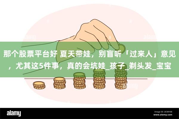 那个股票平台好 夏天带娃，别盲听「过来人」意见，尤其这5件事，真的会坑娃_孩子_剃头发_宝宝