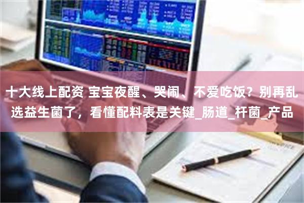 十大线上配资 宝宝夜醒、哭闹、不爱吃饭？别再乱选益生菌了，看懂配料表是关键_肠道_杆菌_产品