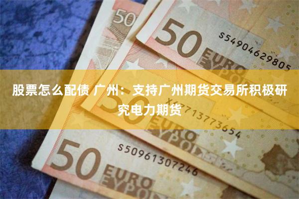 股票怎么配债 广州：支持广州期货交易所积极研究电力期货
