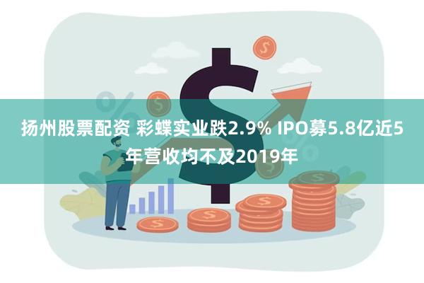 扬州股票配资 彩蝶实业跌2.9% IPO募5.8亿近5年营收均不及2019年