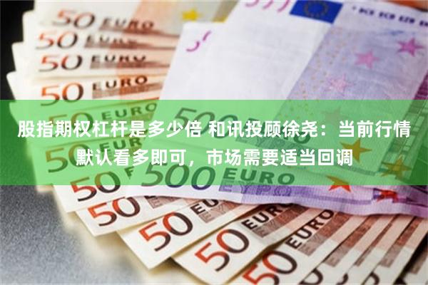 股指期权杠杆是多少倍 和讯投顾徐尧：当前行情默认看多即可，市场需要适当回调