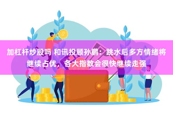 加杠杆炒股吗 和讯投顾孙鹏：跳水后多方情绪将继续占优，各大指数会很快继续走强
