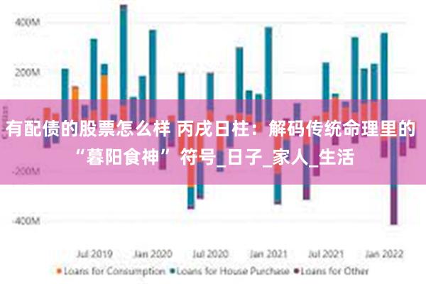 有配债的股票怎么样 丙戌日柱：解码传统命理里的 “暮阳食神” 符号_日子_家人_生活