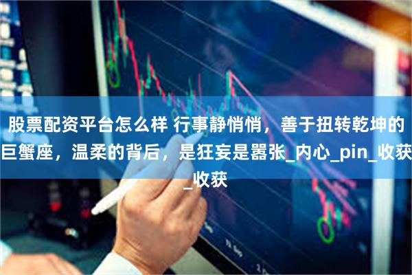 股票配资平台怎么样 行事静悄悄，善于扭转乾坤的巨蟹座，温柔的背后，是狂妄是嚣张_内心_pin_收获