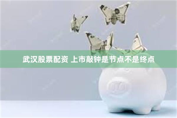 武汉股票配资 上市敲钟是节点不是终点