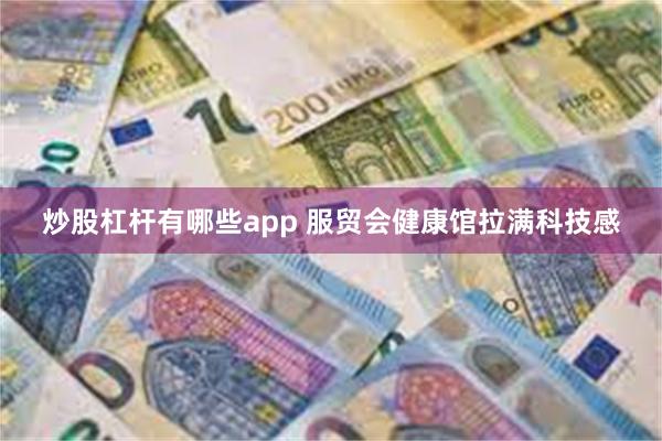 炒股杠杆有哪些app 服贸会健康馆拉满科技感