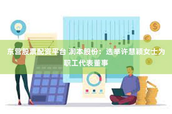 东营股票配资平台 润本股份:选举许慧颖女士为职工代表董事