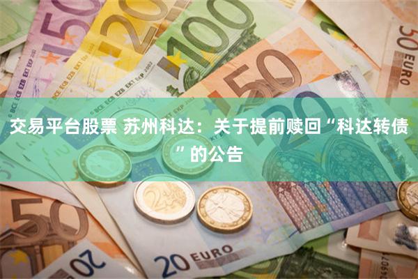 交易平台股票 苏州科达：关于提前赎回“科达转债”的公告