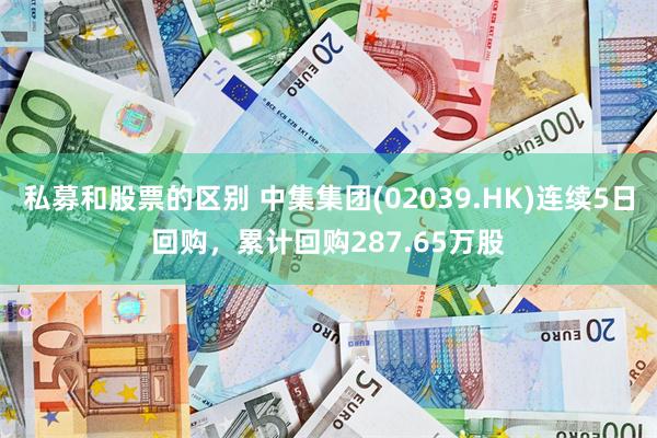 私募和股票的区别 中集集团(02039.HK)连续5日回购,累计回购287.65万股