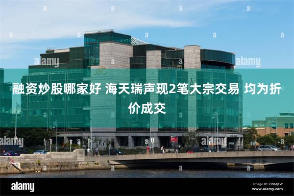 融资炒股哪家好 海天瑞声现2笔大宗交易 均为折价成交
