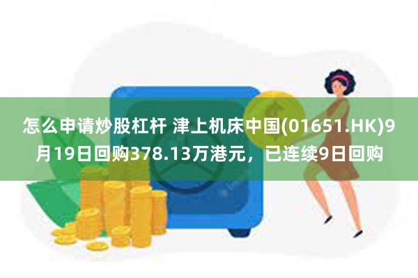 怎么申请炒股杠杆 津上机床中国(01651.HK)9月19日回购378.13万港元,已连续9日回购